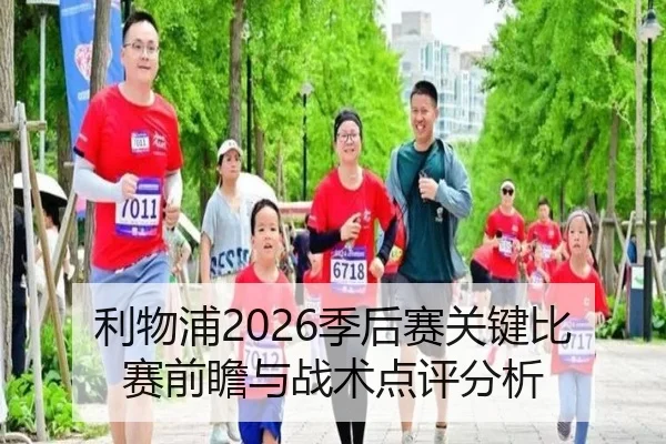 利物浦2026季后赛关键比赛前瞻与战术点评分析